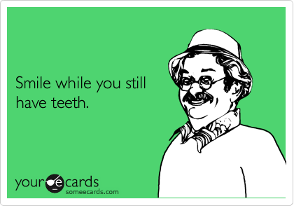 


Smile while you still 
have teeth.