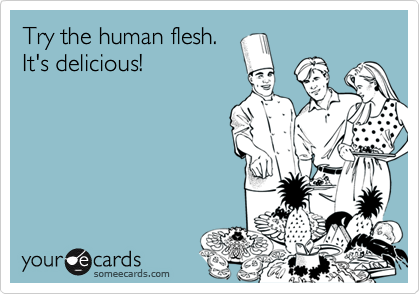 Try the human flesh.
It's delicious!