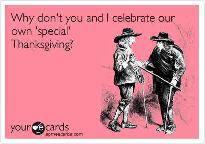 Why don't you and I celebrate our own 'special'
Thanksgiving?