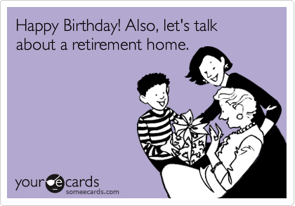 Happy Birthday! Also, let's talk about a retirement home.
