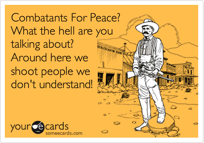 Combatants For Peace?What the hell are youtalking about?Around here weshoot people wedon't understand!