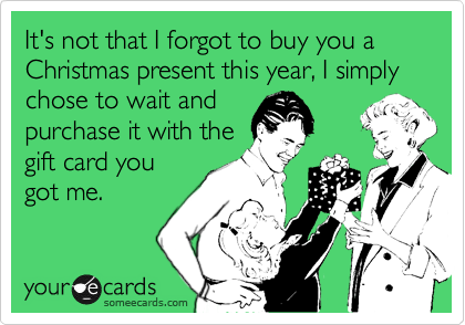 It's not that I forgot to buy you a Christmas present this year, I simply chose to wait and
purchase it with the
gift card you
got me.