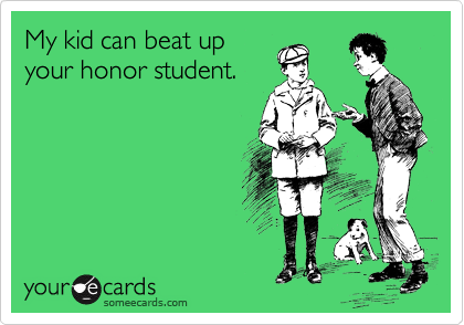 My kid can beat up
your honor student.
