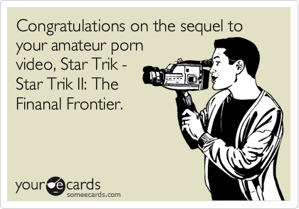Congratulations on the sequel to your amateur porn
video, Star Trik -
Star Trik II: The
Finanal Frontier.
