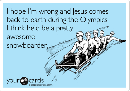 I hope I'm wrong and Jesus comes back to earth during the Olympics.  I think he'd be a pretty
awesome
snowboarder.