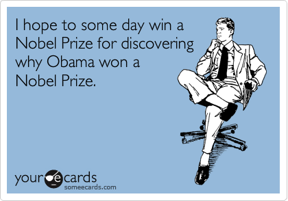 I hope to some day win a
Nobel Prize for discovering
why Obama won a
Nobel Prize.