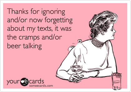Thanks for ignoring 
and/or now forgetting 
about my texts, it was 
the cramps and/or
beer talking 