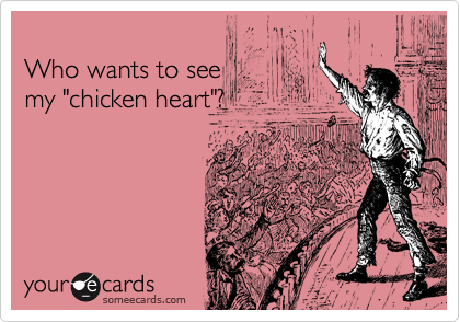 
Who wants to see 
my "chicken heart"?