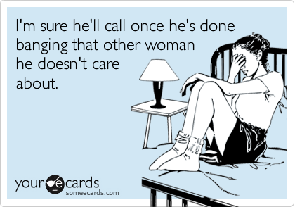I'm sure he'll call once he's done
banging that other woman
he doesn't care
about.