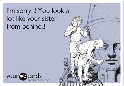 I'm sorry...! You look a 
lot like your sister
from behind..!