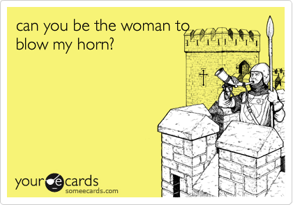 can you be the woman to
blow my horn?