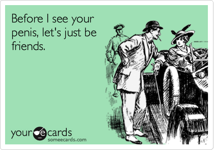 Before I see your
penis, let's just be
friends.