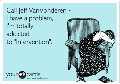 Call Jeff VanVonderen~ I have a problem, I'm totally addictedto "Intervention".