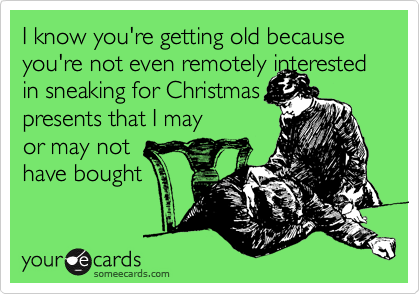 I know you're getting old because you're not even remotely interested in sneaking for Christmas
presents that I may
or may not  
have bought