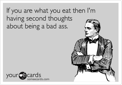 If you are what you eat then I'm having second thoughts
about being a bad ass.