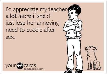 I'd appreciate my teachera lot more if she'djust lose her annoyingneed to cuddle aftersex.