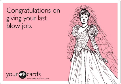 Congratulations on
giving your last 
blow job.