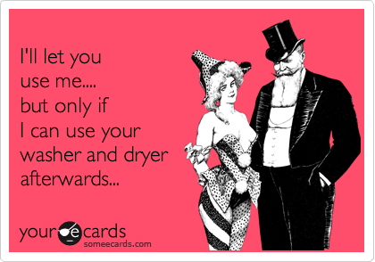 I'll let youuse me....but only ifI can use yourwasher and dryerafterwards...