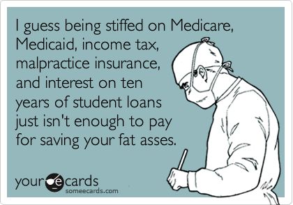 I guess being stiffed on Medicare, Medicaid, income tax, 
malpractice insurance,
and interest on ten
years of student loans
just isn't enough to pay 
for saving your fat asses.