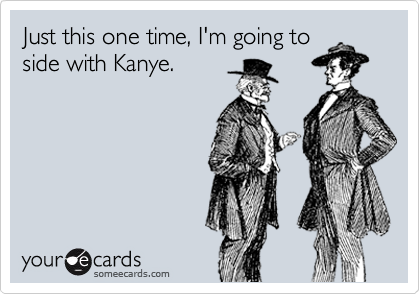 Just this one time, I'm going to
side with Kanye.