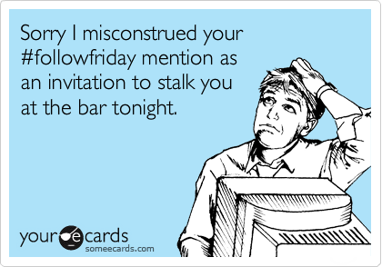 Sorry I misconstrued your %23followfriday mention as
an invitation to stalk you
at the bar tonight.