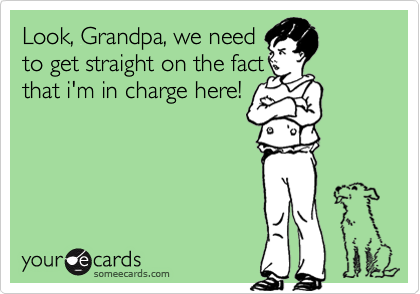 Look, Grandpa, we needto get straight on the factthat i'm in charge here!