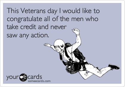 This Veterans day I would like to congratulate all of the men who take credit and neversaw any action.