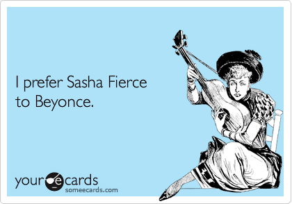 


I prefer Sasha Fierce 
to Beyonce.