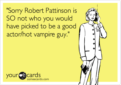 "Sorry Robert Pattinson is
SO not who you would
have picked to be a good
actor/hot vampire guy."