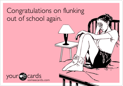 Congratulations on flunkingout of school again.