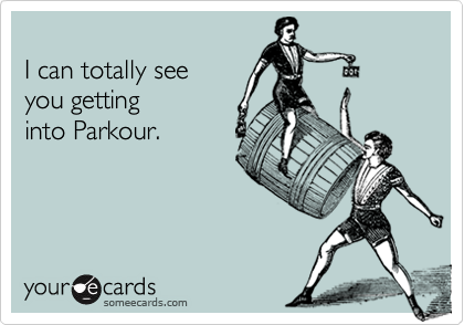 
I can totally see
you getting 
into Parkour.

