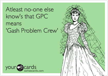Atleast no-one else
know's that GPC
means 
'Gash Problem Crew'