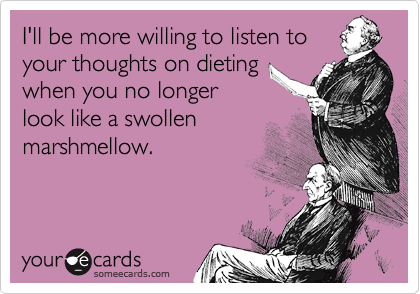 I'll be more willing to listen to
your thoughts on dieting
when you no longer
look like a swollen
marshmellow.