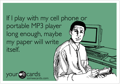 
If I play with my cell phone or portable MP3 player
long enough, maybe
my paper will write
itself.