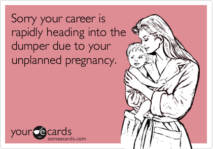 Sorry your career is
rapidly heading into the
dumper due to your
unplanned pregnancy.