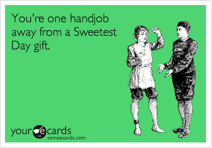 You're one handjob
away from a Sweetest
Day gift.