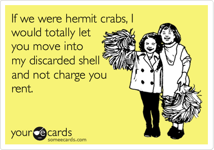If we were hermit crabs, I
would totally let
you move into
my discarded shell
and not charge you
rent.