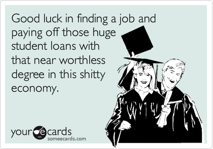 Good luck in finding a job and paying off those huge
student loans with
that near worthless
degree in this shitty
economy.