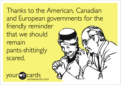 Thanks to the American, Canadian and European governments for the friendly reminder
that we should
remain
pants-shittingly
scared. 