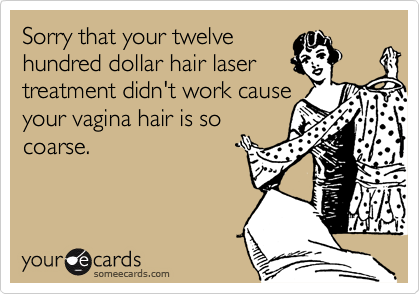 Sorry that your twelvehundred dollar hair laser treatment didn't work causeyour vagina hair is socoarse.