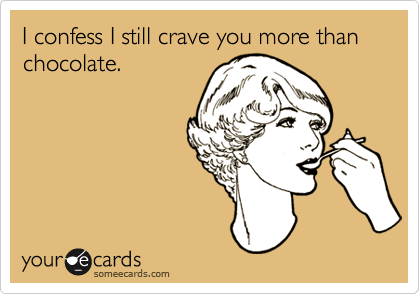 I confess I still crave you more than chocolate.