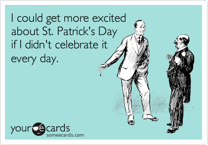 I could get more excited
about St. Patrick's Day
if I didn't celebrate it
every day.
