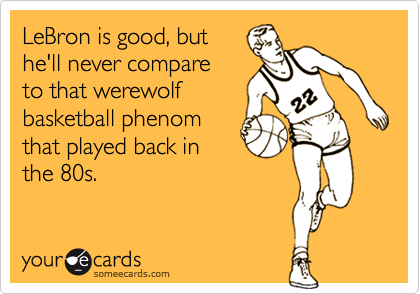 LeBron is good, but
he'll never compare 
to that werewolf
basketball phenom
that played back in
the 80s.