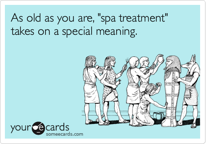 As old as you are, "spa treatment" takes on a special meaning.