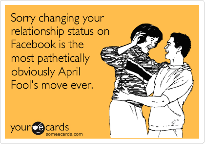 Sorry changing your
relationship status on
Facebook is the
most pathetically
obviously April
Fool's move ever.