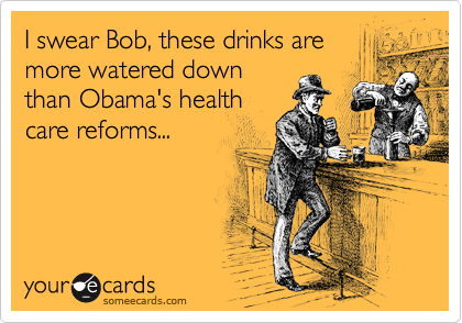 I swear Bob, these drinks are
more watered down
than Obama's health
care reforms...