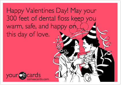 Happy Valentines Day! May your 300 feet of dental floss keep you warm, safe, and happy on
this day of love. 