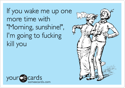 If you wake me up one
more time with
"Morning, sunshine!",
I'm going to fucking
kill you