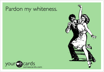 Pardon my whiteness.