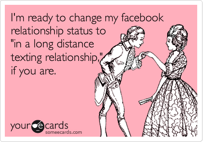 I'm ready to change my facebookrelationship status to"in a long distancetexting relationship,"if you are.